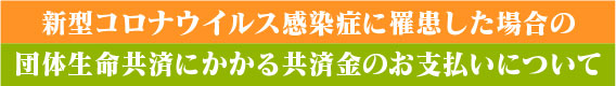 新型コロナウイルス感染症に罹患した場合の団体生命共済にかかる共済金のお支払いについて
